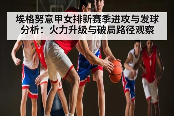 埃格努意甲女排新赛季进攻与发球分析：火力升级与破局路径观察