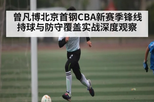 曾凡博北京首钢CBA新赛季锋线持球与防守覆盖实战深度观察